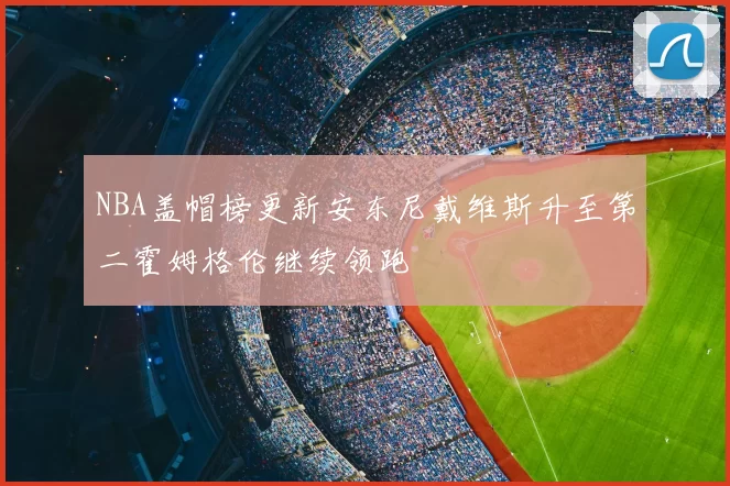 NBA盖帽榜更新安东尼戴维斯升至第二霍姆格伦继续领跑