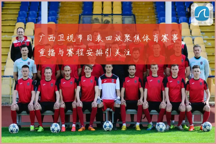 广西卫视节目表回放聚焦体育赛事重播与赛程安排引关注