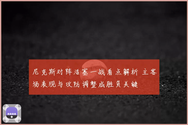 尼克斯对阵活塞一战看点解析 主客场表现与攻防调整成胜负关键