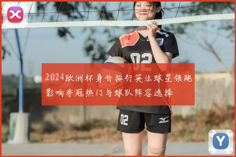 2024欧洲杯身价排行英法球星领跑影响夺冠热门与球队阵容选择