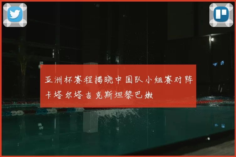 亚洲杯赛程揭晓中国队小组赛对阵卡塔尔塔吉克斯坦黎巴嫩