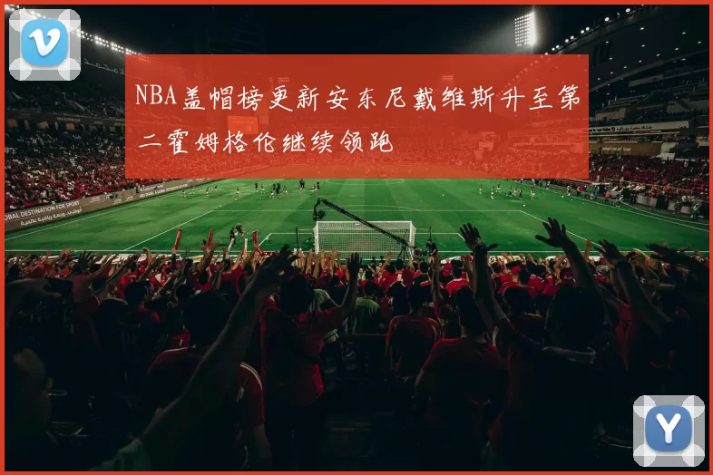 NBA盖帽榜更新安东尼戴维斯升至第二霍姆格伦继续领跑