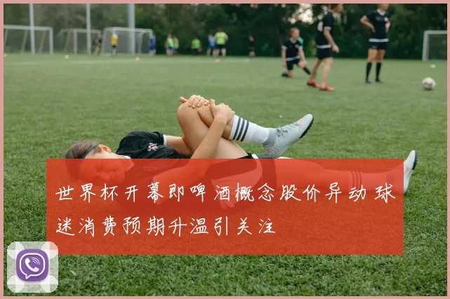 世界杯开幕即啤酒概念股价异动 球迷消费预期升温引关注