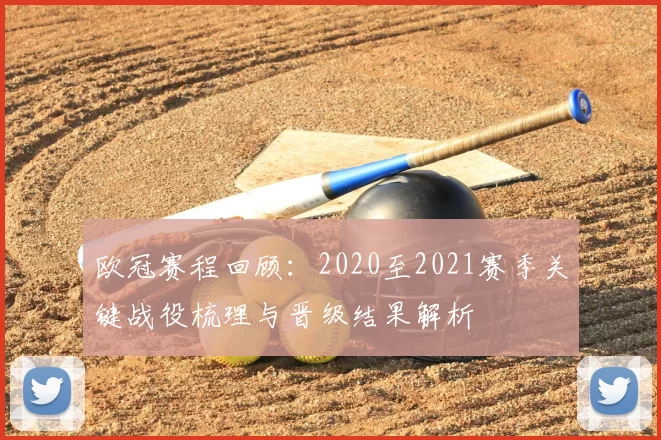 欧冠赛程回顾：2020至2021赛季关键战役梳理与晋级结果解析