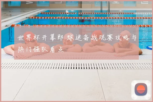 世界杯开幕即 球迷备战观赛攻略与热门强队看点