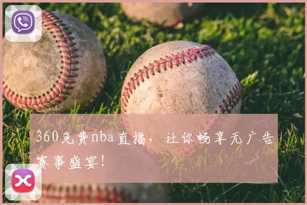 360免费nba直播，让你畅享无广告赛事盛宴！