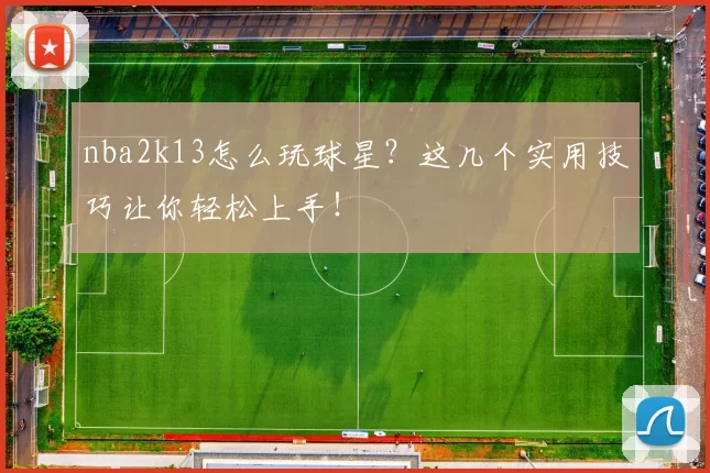 nba2k13怎么玩球星?这几个实用技巧让你轻松上手!