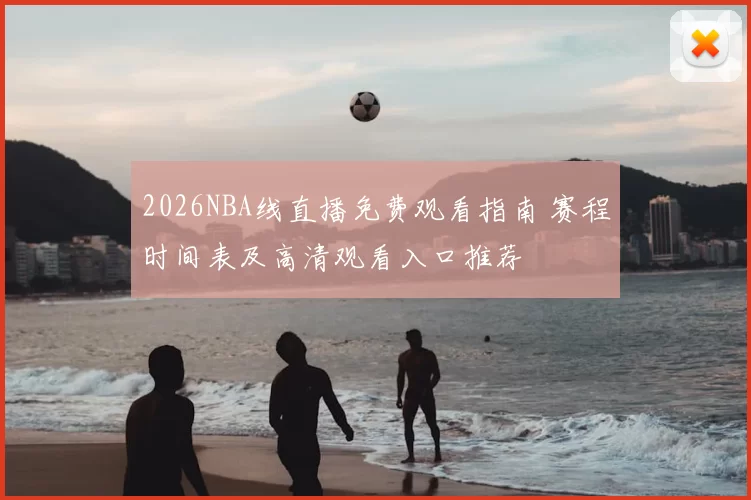 2026NBA线直播免费观看指南 赛程时间表及高清观看入口推荐
