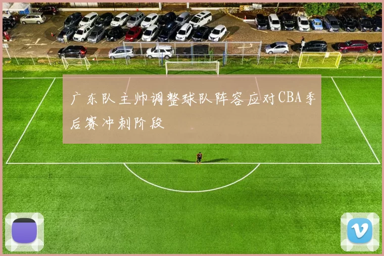 广东队主帅调整球队阵容应对CBA季后赛冲刺阶段