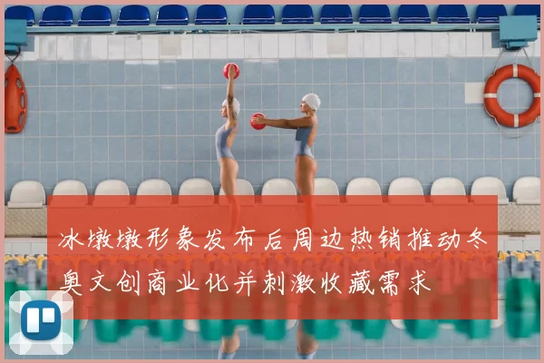冰墩墩形象发布后周边热销推动冬奥文创商业化并刺激收藏需求