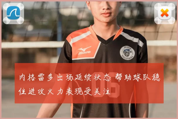 内格雷多出场延续状态 帮助球队稳住进攻火力表现受关注