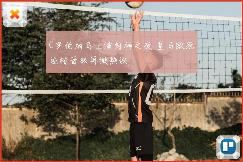 C罗伯纳乌上演封神之夜 皇马欧冠逆转晋级再掀热议