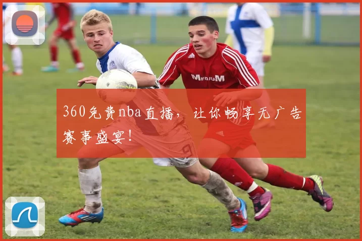 360免费nba直播，让你畅享无广告赛事盛宴！