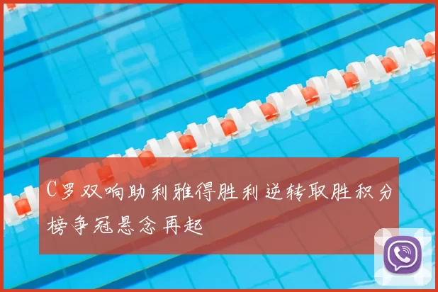 C罗双响助利雅得胜利逆转取胜积分榜争冠悬念再起