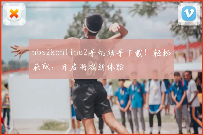 nba2konline2手机助手下载！轻松获取，开启游戏新体验