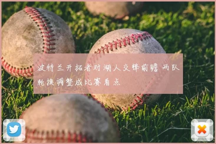 波特兰开拓者对湖人交锋前瞻 两队轮换调整成比赛看点