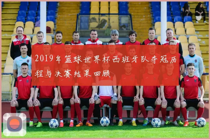 2019年篮球世界杯西班牙队夺冠历程与决赛结果回顾