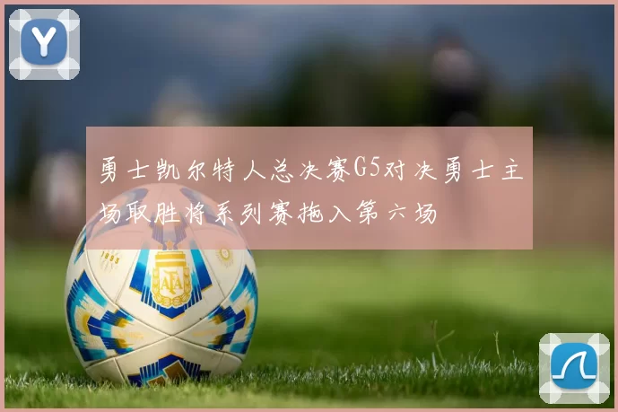 勇士凯尔特人总决赛G5对决勇士主场取胜将系列赛拖入第六场
