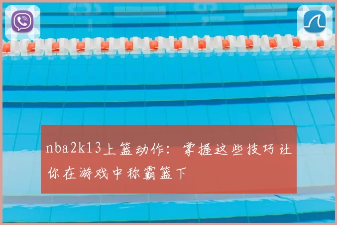 nba2k13上篮动作：掌握这些技巧让你在游戏中称霸篮下