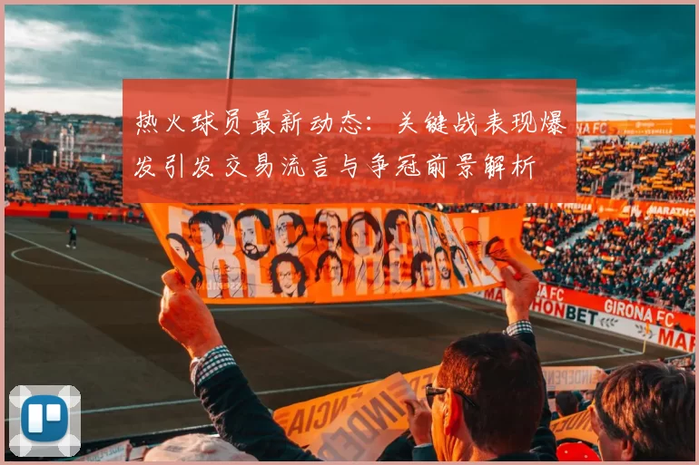 热火球员最新动态：关键战表现爆发引发交易流言与争冠前景解析