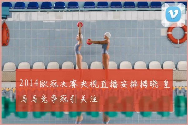 2014欧冠决赛央视直播安排揭晓 皇马马竞争冠引关注