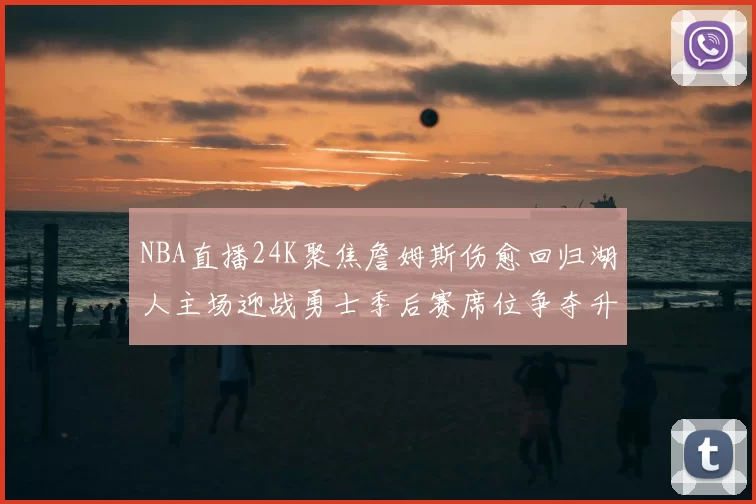 NBA直播24K聚焦詹姆斯伤愈回归湖人主场迎战勇士季后赛席位争夺升温