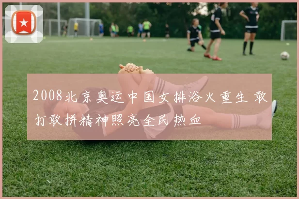 2008北京奥运中国女排浴火重生 敢打敢拼精神照亮全民热血