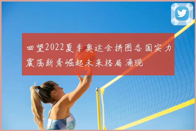 回望2022夏季奥运会拼图各国实力震荡新秀崛起未来格局涌现