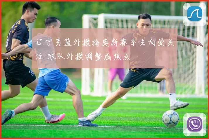 辽宁男篮外援梅奥新赛季去向受关注 球队外援调整成焦点