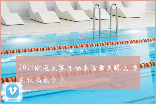 2014欧冠决赛开场表演舞美曝光 赛前仪式成焦点