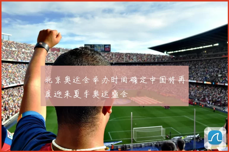 北京奥运会举办时间确定中国将再度迎来夏季奥运盛会