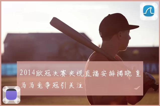 2014欧冠决赛央视直播安排揭晓 皇马马竞争冠引关注