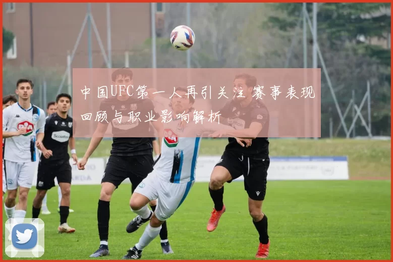 中国UFC第一人再引关注 赛事表现回顾与职业影响解析