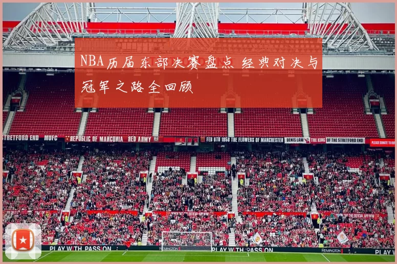 NBA历届东部决赛盘点 经典对决与冠军之路全回顾