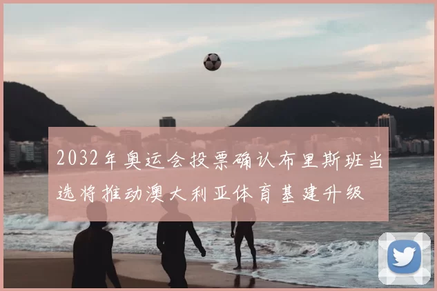 2032年奥运会投票确认布里斯班当选将推动澳大利亚体育基建升级