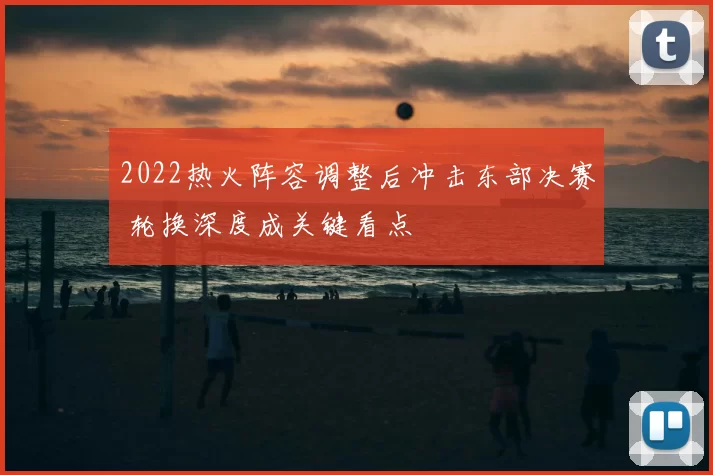 2022热火阵容调整后冲击东部决赛 轮换深度成关键看点