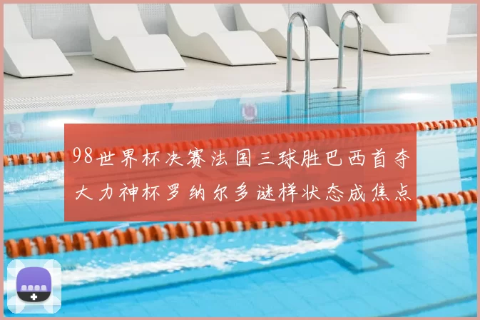 98世界杯决赛法国三球胜巴西首夺大力神杯罗纳尔多谜样状态成焦点