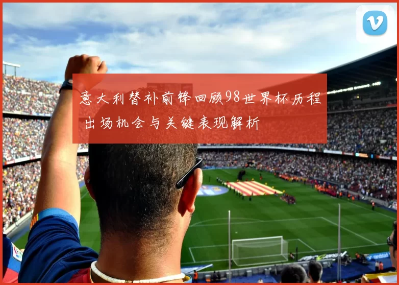 意大利替补前锋回顾98世界杯历程 出场机会与关键表现解析