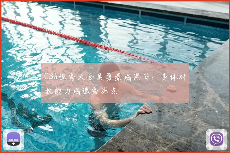 CBA选秀大会吴勇豪成黑马，身体对抗能力成选秀亮点