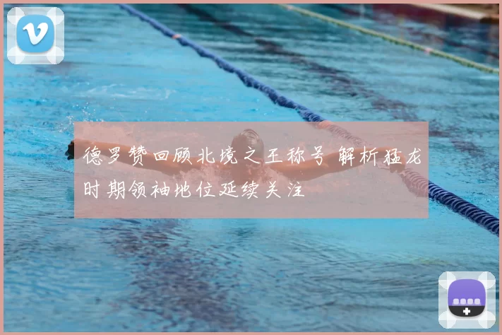 德罗赞回顾北境之王称号 解析猛龙时期领袖地位延续关注