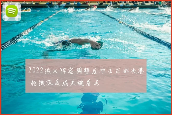 2022热火阵容调整后冲击东部决赛 轮换深度成关键看点