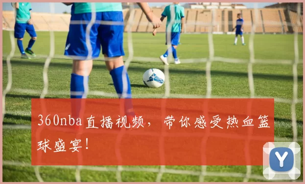 360nba直播视频，带你感受热血篮球盛宴！