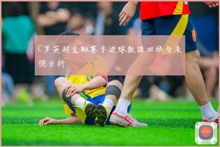 C罗英超金靴赛季进球数据回顾与表现分析