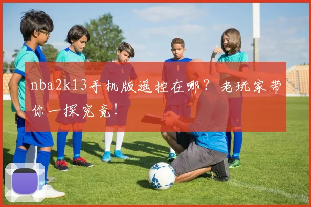 nba2k13手机版遥控在哪?老玩家带你一探究竟!