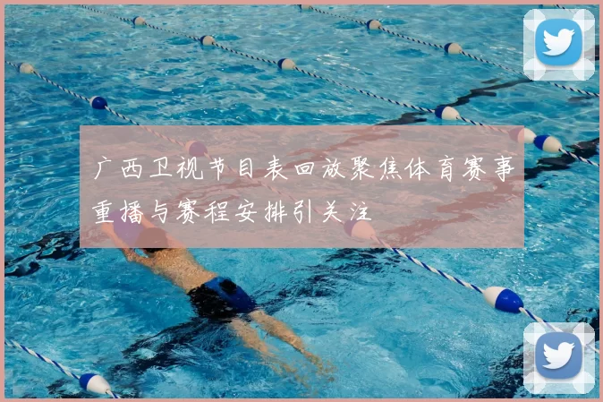 广西卫视节目表回放聚焦体育赛事重播与赛程安排引关注