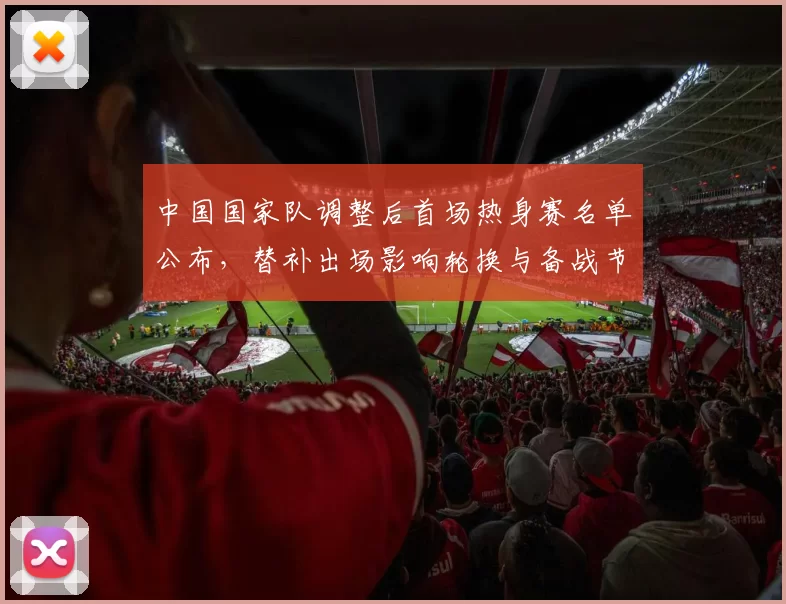 中国国家队调整后首场热身赛名单公布，替补出场影响轮换与备战节奏