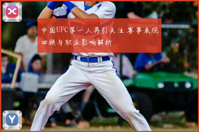 中国UFC第一人再引关注 赛事表现回顾与职业影响解析