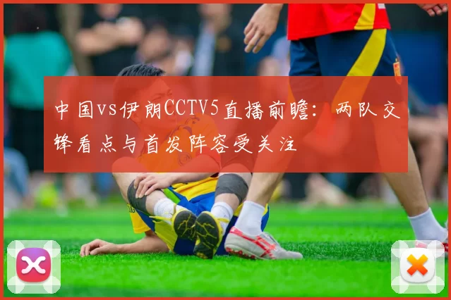 中国vs伊朗CCTV5直播前瞻:两队交锋看点与首发阵容受关注