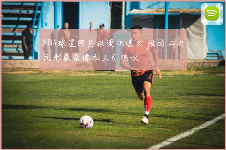 NBA球星照片动漫化爆火 谁的二次元形象最像本人引热议