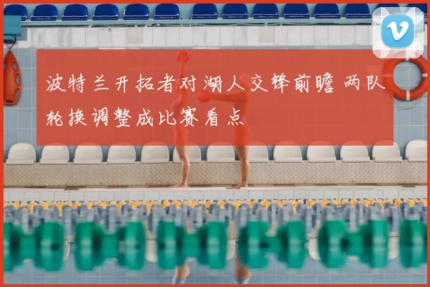 波特兰开拓者对湖人交锋前瞻 两队轮换调整成比赛看点